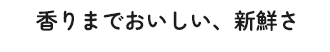 香りまで美味しい、新鮮さ
